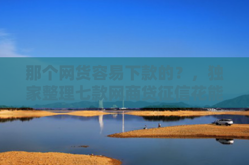 那个网货容易下款的？，独家整理七款网商贷征信花能下款吗