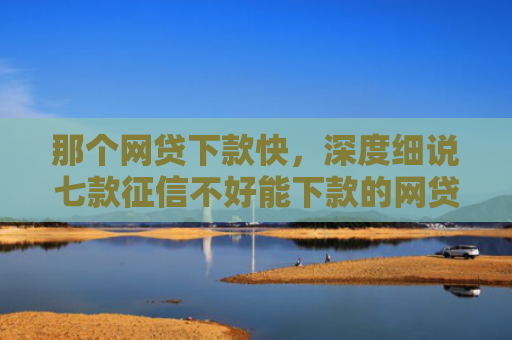 那个网贷下款快，深度细说七款征信不好能下款的网贷6