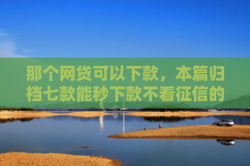 那个网贷可以下款，本篇归档七款能秒下款不看征信的网贷