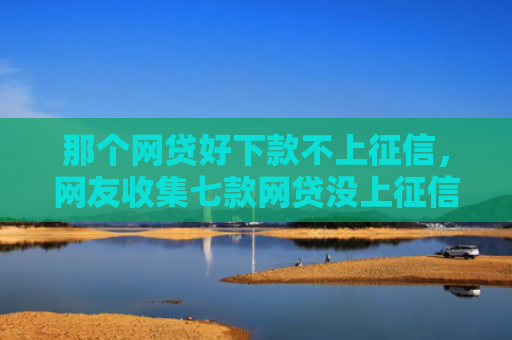 那个网贷好下款不上征信，网友收集七款网贷没上征信的能下款吗