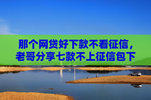那个网贷好下款不看征信，老哥分享七款不上征信包下款网贷口子