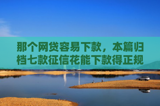那个网贷容易下款，本篇归档七款征信花能下款得正规网贷