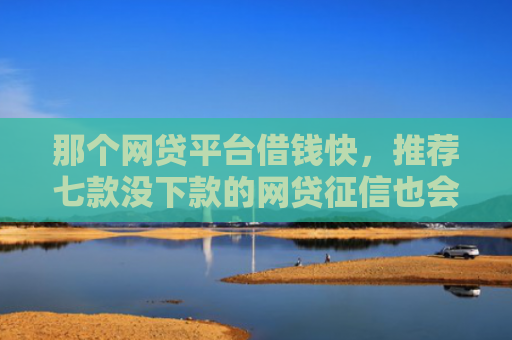 那个网贷平台借钱快，推荐七款没下款的网贷征信也会有