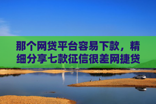 那个网贷平台容易下款，精细分享七款征信很差网捷贷能下款吗