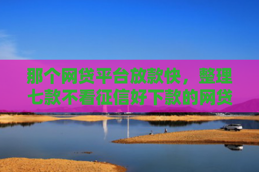 那个网贷平台放款快，整理七款不看征信好下款的网贷推荐