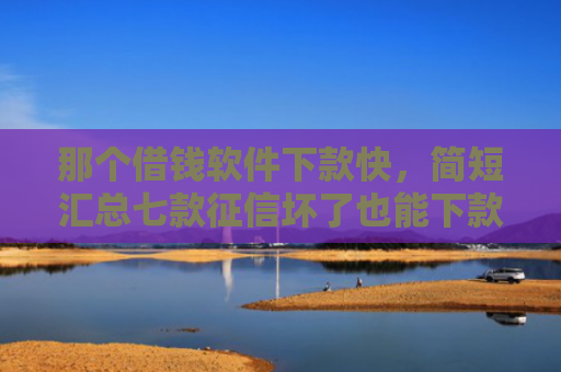 那个借钱软件下款快，简短汇总七款征信坏了也能下款吗网贷