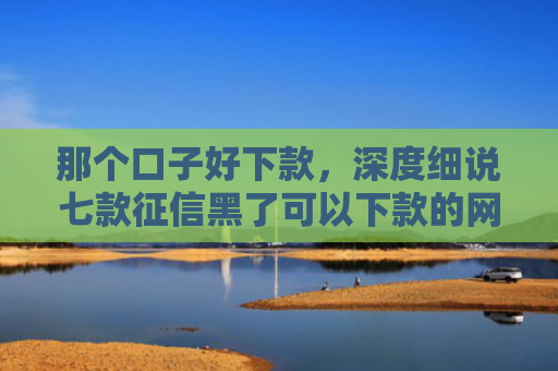 那个口子好下款，深度细说七款征信黑了可以下款的网贷