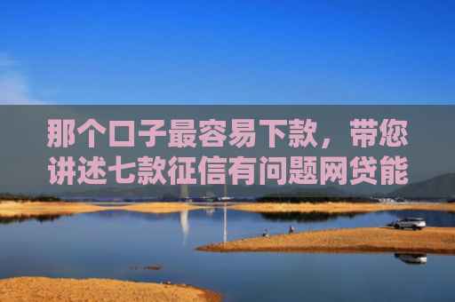 那个口子最容易下款，带您讲述七款征信有问题网贷能下款吗