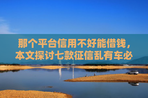 那个平台信用不好能借钱，本文探讨七款征信乱有车必下款的网贷