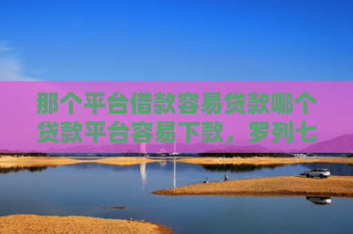 那个平台借款容易贷款哪个贷款平台容易下款，罗列七款不上征信的网贷下款快