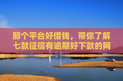 那个平台好借钱，带你了解七款征信有逾期好下款的网贷