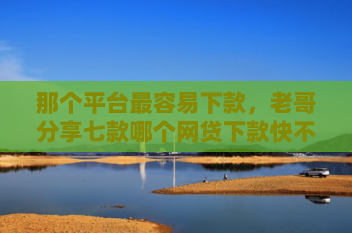 那个平台最容易下款，老哥分享七款哪个网贷下款快不上征信