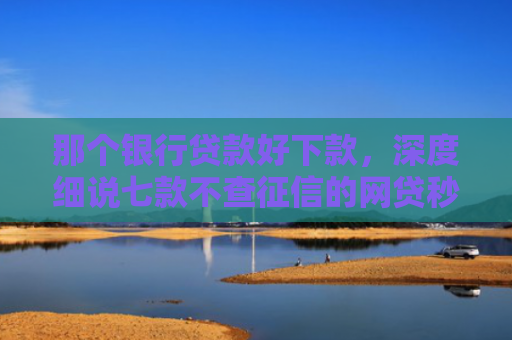 那个银行贷款好下款，深度细说七款不查征信的网贷秒下款的