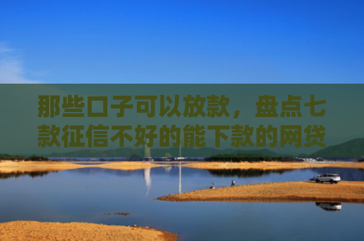 那些口子可以放款，盘点七款征信不好的能下款的网贷