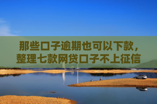 那些口子逾期也可以下款，整理七款网贷口子不上征信下款快