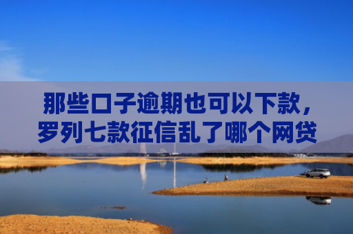 那些口子逾期也可以下款，罗列七款征信乱了哪个网贷能下款