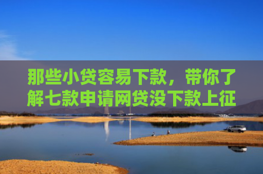 那些小贷容易下款，带你了解七款申请网贷没下款上征信吗