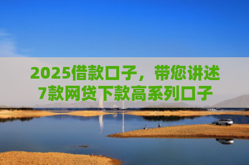 2025借款口子，带您讲述7款网贷下款高系列口子