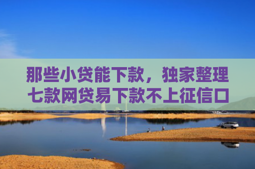 那些小贷能下款，独家整理七款网贷易下款不上征信口子