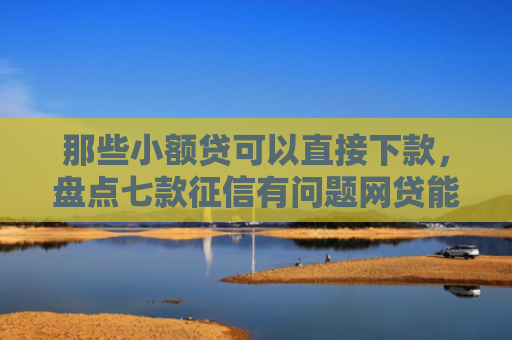 那些小额贷可以直接下款，盘点七款征信有问题网贷能下款嘛