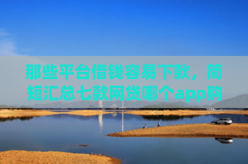 那些平台借钱容易下款，简短汇总七款网贷哪个app购买征信下款的