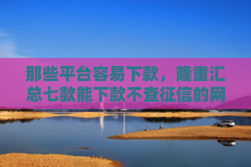 那些平台容易下款，隆重汇总七款能下款不查征信的网贷吗