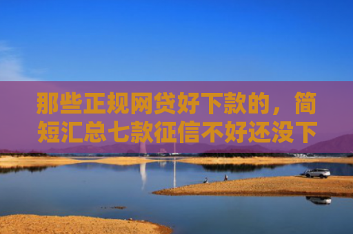 那些正规网贷好下款的，简短汇总七款征信不好还没下款的网贷