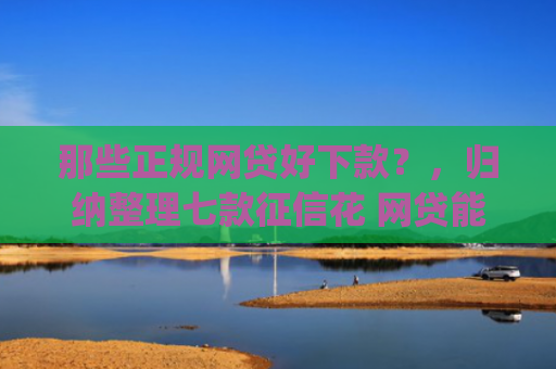 那些正规网贷好下款？，归纳整理七款征信花 网贷能下款的App