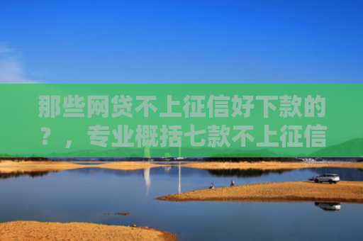 那些网贷不上征信好下款的？，专业概括七款不上征信的极速下款网贷
