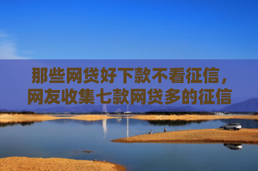 那些网贷好下款不看征信，网友收集七款网贷多的征信好下款吗