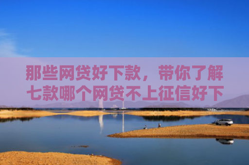 那些网贷好下款，带你了解七款哪个网贷不上征信好下款