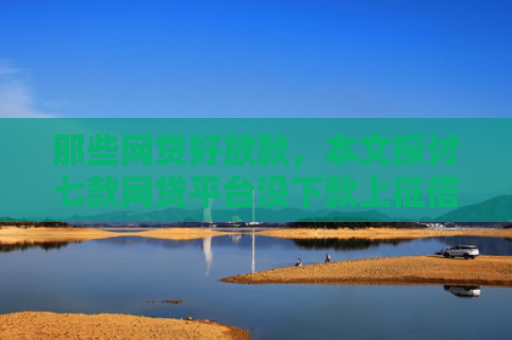 那些网贷好放款，本文探讨七款网贷平台没下款上征信吗