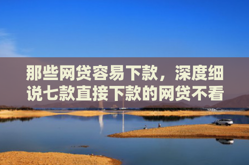 那些网贷容易下款，深度细说七款直接下款的网贷不看征信