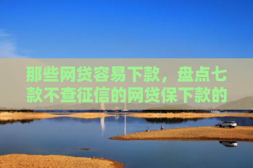 那些网贷容易下款，盘点七款不查征信的网贷保下款的