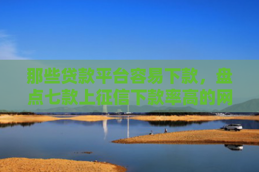 那些贷款平台容易下款，盘点七款上征信下款率高的网贷