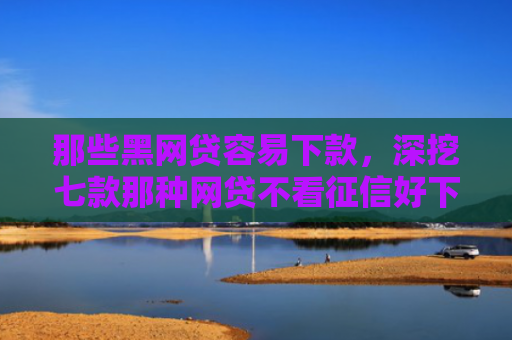 那些黑网贷容易下款，深挖七款那种网贷不看征信好下款吗
