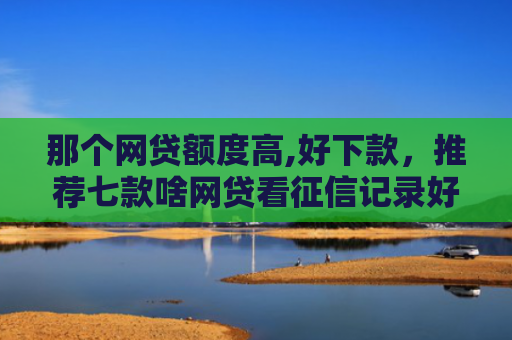 那个网贷额度高,好下款，推荐七款啥网贷看征信记录好下款