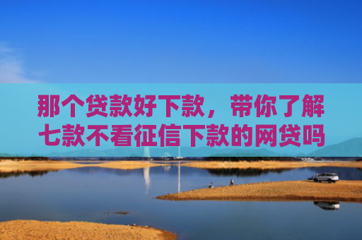 那个贷款好下款，带你了解七款不看征信下款的网贷吗