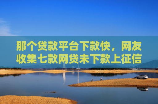 那个贷款平台下款快，网友收集七款网贷未下款上征信吗