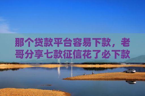 那个贷款平台容易下款，老哥分享七款征信花了必下款的网贷