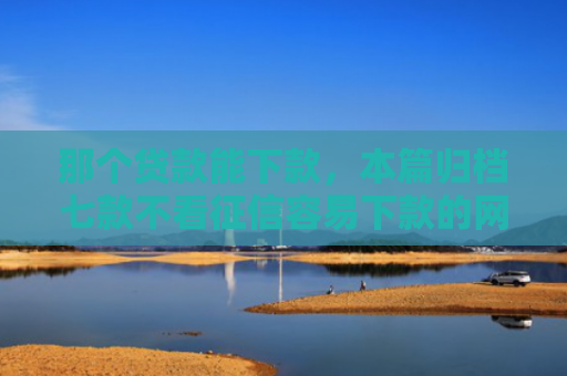 那个贷款能下款，本篇归档七款不看征信容易下款的网贷