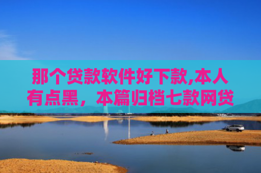那个贷款软件好下款,本人有点黑，本篇归档七款网贷不查征信保下款的