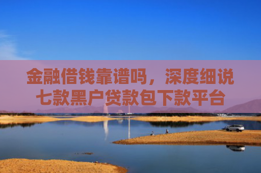 金融借钱靠谱吗，深度细说七款黑户贷款包下款平台