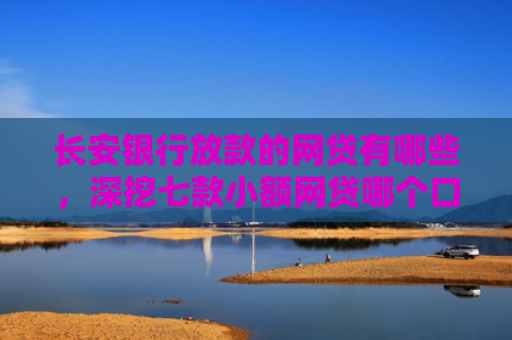 长安银行放款的网贷有哪些，深挖七款小额网贷哪个口子好下款