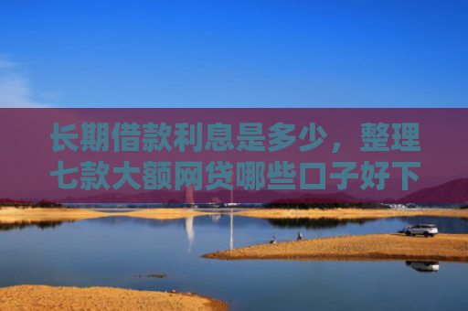 长期借款利息是多少，整理七款大额网贷哪些口子好下款