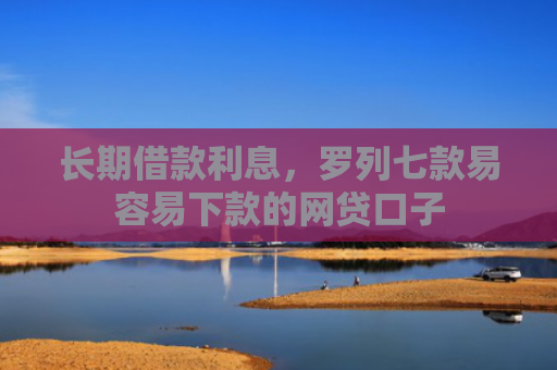 长期借款利息，罗列七款易容易下款的网贷口子