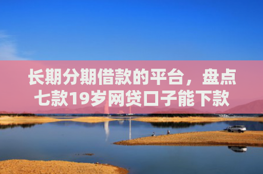 长期分期借款的平台，盘点七款19岁网贷口子能下款