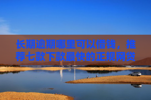 长期逾期哪里可以借钱，推荐七款下款最快的正规网贷口子