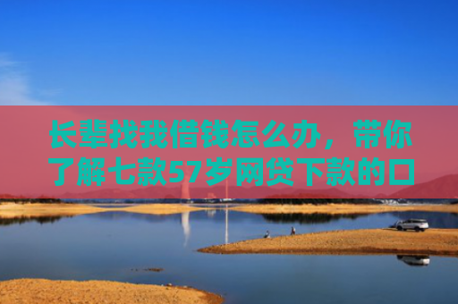 长辈找我借钱怎么办，带你了解七款57岁网贷下款的口子