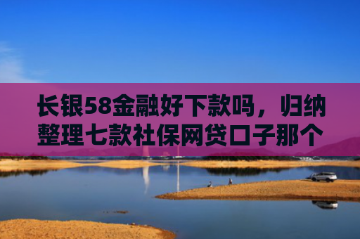 长银58金融好下款吗，归纳整理七款社保网贷口子那个下款快